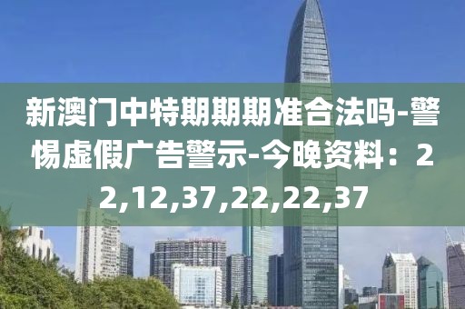 新澳门中特期期期准合法吗-警惕虚假广告警示-今晚资料：22,12,37,22,22,37