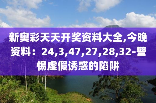 新奥彩天天开奖资料大全,今晚资料：24,3,47,27,28,32-警惕虚假诱惑的陷阱