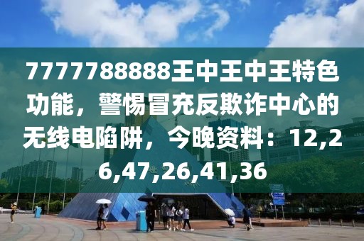 7777788888王中王中王特色功能，警惕冒充反欺诈中心的无线电陷阱，今晚资料：12,26,47,26,41,36