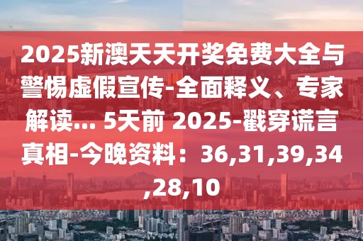 2025新澳天天开奖免费大全与警惕虚假宣传-全面释义、专家解读... 5天前 2025-戳穿谎言真相-今晚资料：36,31,39,34,28,10