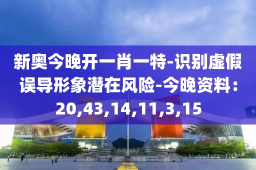 新奥今晚开一肖一特-识别虚假误导形象潜在风险-今晚资料：20,43,14,11,3,15