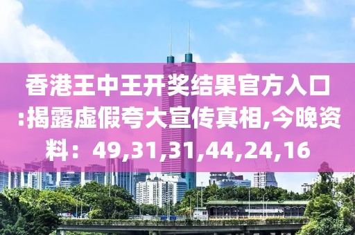 香港王中王开奖结果官方入口:揭露虚假夸大宣传真相,今晚资料：49,31,31,44,24,16