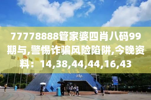 77778888管家婆四肖八码99期与,警惕诈骗风险陷阱,今晚资料：14,38,44,44,16,43