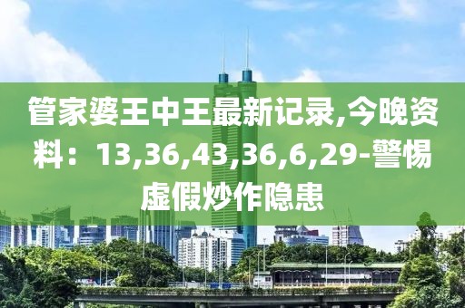 管家婆王中王最新记录,今晚资料：13,36,43,36,6,29-警惕虚假炒作隐患