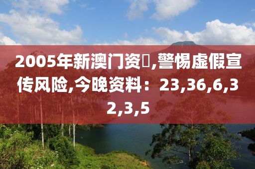 2005年新澳门资枓,警惕虚假宣传风险,今晚资料：23,36,6,32,3,5