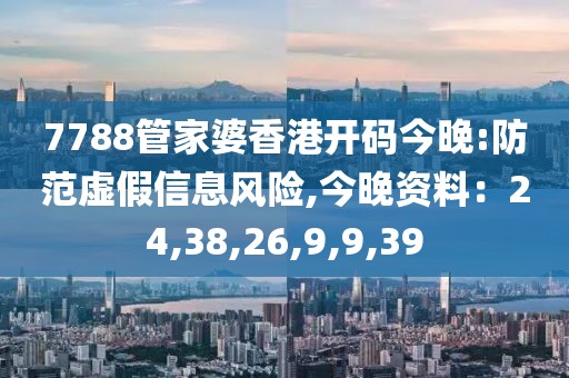 7788管家婆香港开码今晚:防范虚假信息风险,今晚资料：24,38,26,9,9,39