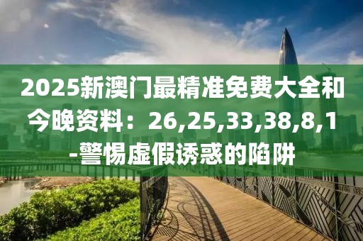 2025新澳门最精准免费大全和今晚资料：26,25,33,38,8,1-警惕虚假诱惑的陷阱