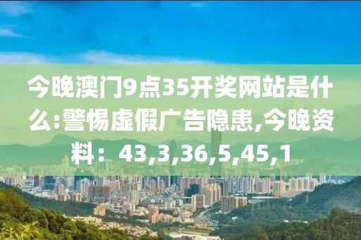 今晚澳门9点35开奖网站是什么:警惕虚假广告隐患,今晚资料：43,3,36,5,45,1
