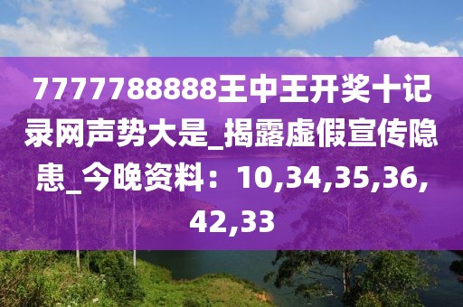 7777788888王中王开奖十记录网声势大是_揭露虚假宣传隐患_今晚资料：10,34,35,36,42,33