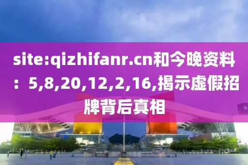 site:qizhifanr.cn和今晚资料：5,8,20,12,2,16,揭示虚假招牌背后真相