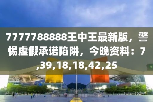 7777788888王中王最新版，警惕虚假承诺陷阱，今晚资料：7,39,18,18,42,25