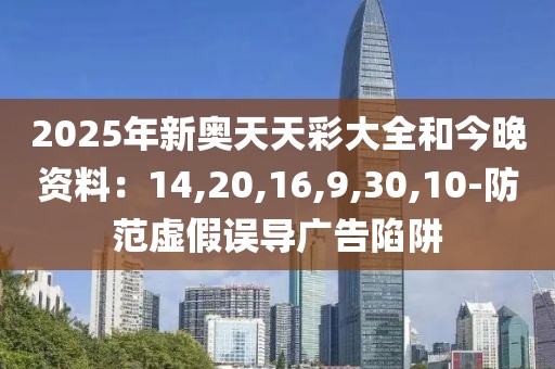 2025年新奥天天彩大全和今晚资料：14,20,16,9,30,10-防范虚假误导广告陷阱