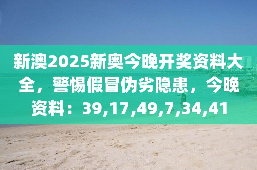 新澳2025新奥今晚开奖资料大全，警惕假冒伪劣隐患，今晚资料：39,17,49,7,34,41