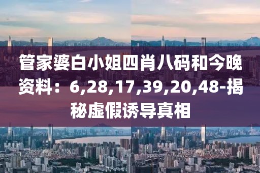 管家婆白小姐四肖八码和今晚资料：6,28,17,39,20,48-揭秘虚假诱导真相