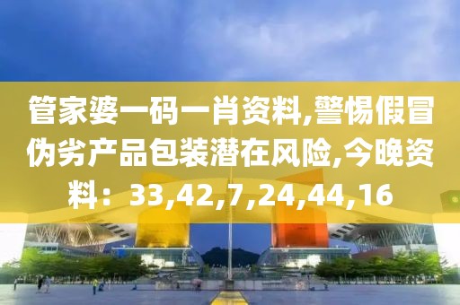 管家婆一码一肖资料,警惕假冒伪劣产品包装潜在风险,今晚资料：33,42,7,24,44,16