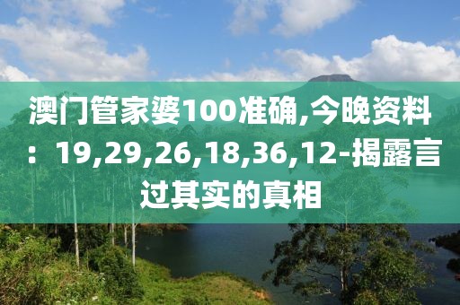 澳门管家婆100准确,今晚资料：19,29,26,18,36,12-揭露言过其实的真相
