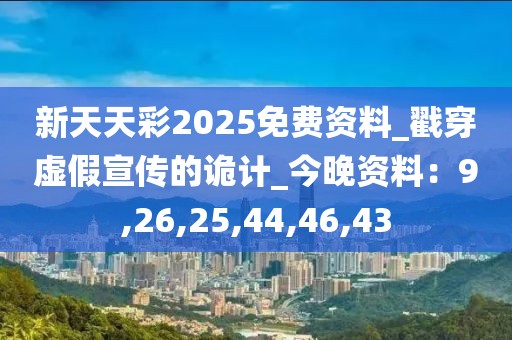 新天天彩2025免费资料_戳穿虚假宣传的诡计_今晚资料：9,26,25,44,46,43