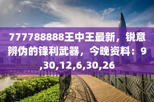 777788888王中王最新，锐意辨伪的锋利武器，今晚资料：9,30,12,6,30,26