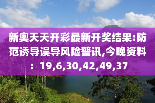 新奥天天开彩最新开奖结果:防范诱导误导风险警讯,今晚资料：19,6,30,42,49,37