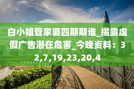 白小姐管家婆四期期谁_揭露虚假广告潜在危害_今晚资料：32,7,19,23,20,4