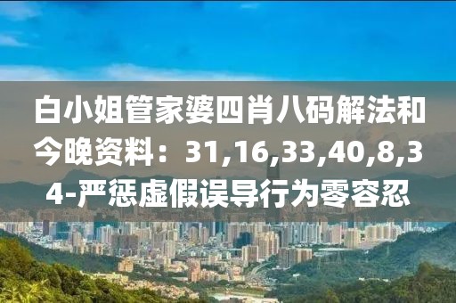 白小姐管家婆四肖八码解法和今晚资料：31,16,33,40,8,34-严惩虚假误导行为零容忍