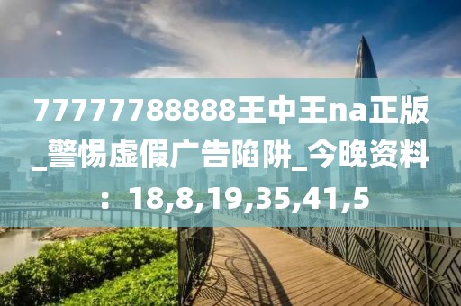 77777788888王中王na正版_警惕虚假广告陷阱_今晚资料：18,8,19,35,41,5