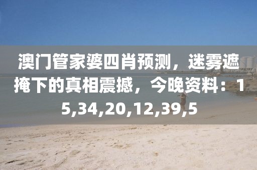 澳门管家婆四肖预测，迷雾遮掩下的真相震撼，今晚资料：15,34,20,12,39,5