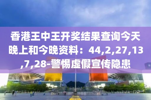 香港王中王开奖结果查询今天晚上和今晚资料：44,2,27,13,7,28-警惕虚假宣传隐患