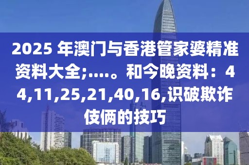 2025 年澳门与香港管家婆精准资料大全;....。和今晚资料：44,11,25,21,40,16,识破欺诈伎俩的技巧