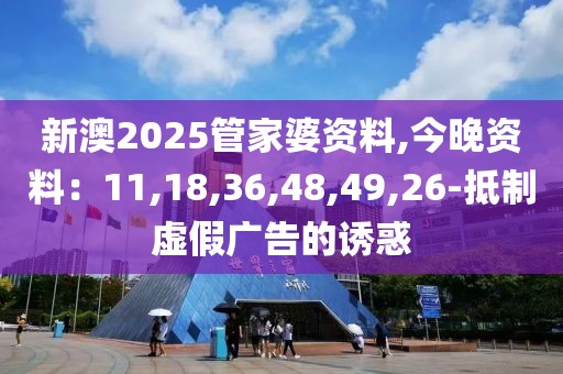新澳2025管家婆资料,今晚资料：11,18,36,48,49,26-抵制虚假广告的诱惑