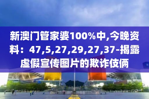 新澳门管家婆100%中,今晚资料：47,5,27,29,27,37-揭露虚假宣传图片的欺诈伎俩