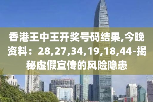 香港王中王开奖号码结果,今晚资料：28,27,34,19,18,44-揭秘虚假宣传的风险隐患