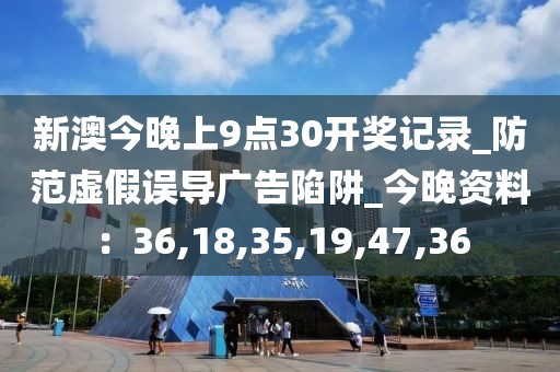 新澳今晚上9点30开奖记录_防范虚假误导广告陷阱_今晚资料：36,18,35,19,47,36