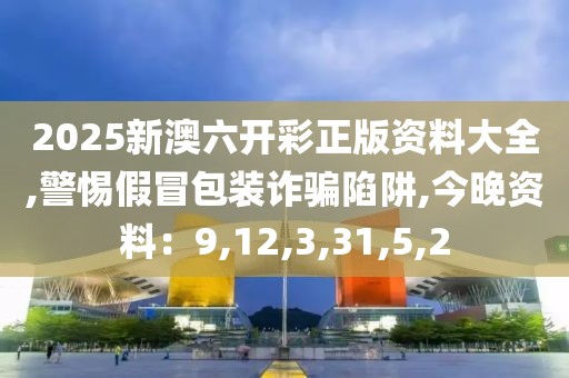 2025新澳六开彩正版资料大全,警惕假冒包装诈骗陷阱,今晚资料：9,12,3,31,5,2