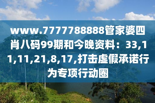 www.7777788888管家婆四肖八码99期和今晚资料：33,11,11,21,8,17,打击虚假承诺行为专项行动圈