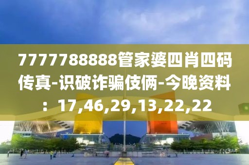 7777788888管家婆四肖四码传真-识破诈骗伎俩-今晚资料：17,46,29,13,22,22