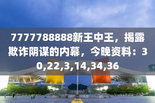 7777788888新王中王，揭露欺诈阴谋的内幕，今晚资料：30,22,3,14,34,36