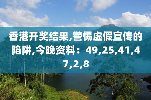 香港开奖结果,警惕虚假宣传的陷阱,今晚资料：49,25,41,47,2,8