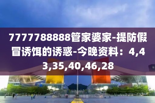 7777788888管家婆家-提防假冒诱饵的诱惑-今晚资料：4,43,35,40,46,28