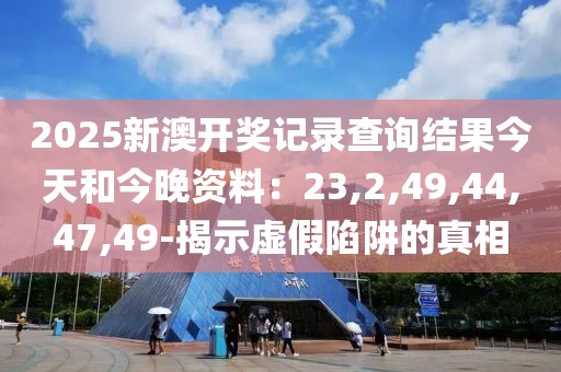 2025新澳开奖记录查询结果今天和今晚资料：23,2,49,44,47,49-揭示虚假陷阱的真相