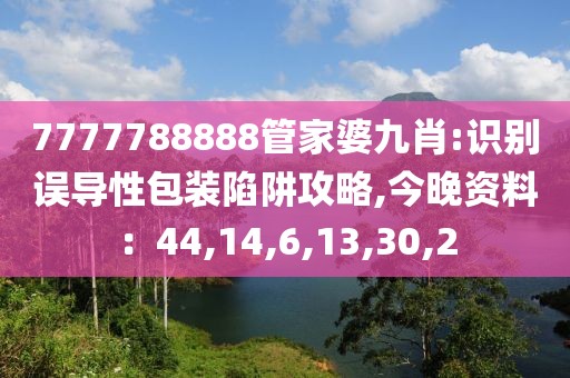 7777788888管家婆九肖:识别误导性包装陷阱攻略,今晚资料：44,14,6,13,30,2