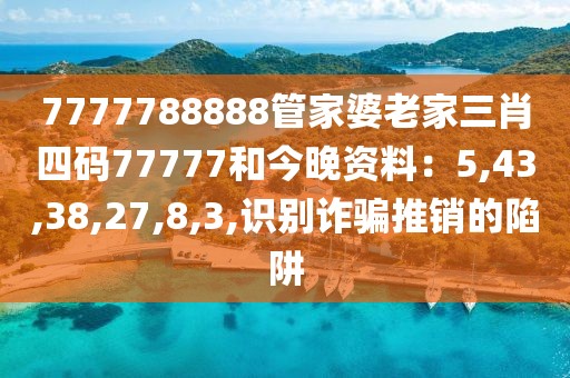 7777788888管家婆老家三肖四码77777和今晚资料：5,43,38,27,8,3,识别诈骗推销的陷阱