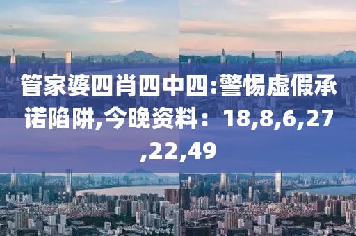 管家婆四肖四中四:警惕虚假承诺陷阱,今晚资料：18,8,6,27,22,49