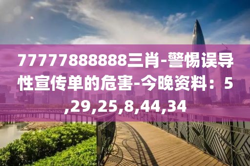 77777888888三肖-警惕误导性宣传单的危害-今晚资料：5,29,25,8,44,34