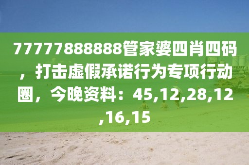 77777888888管家婆四肖四码，打击虚假承诺行为专项行动圈，今晚资料：45,12,28,12,16,15