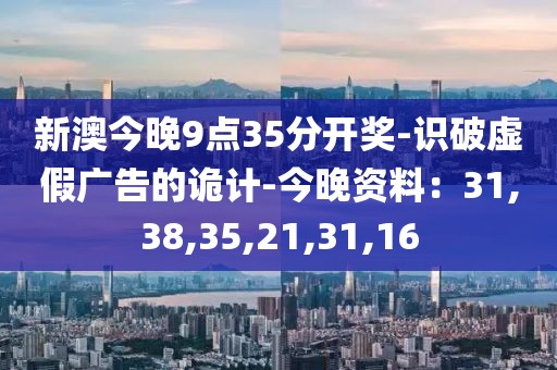 新澳今晚9点35分开奖-识破虚假广告的诡计-今晚资料：31,38,35,21,31,16