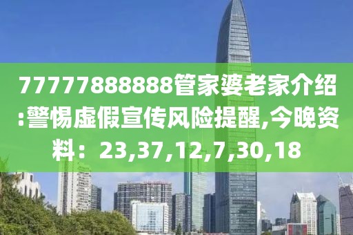 77777888888管家婆老家介绍:警惕虚假宣传风险提醒,今晚资料：23,37,12,7,30,18