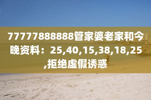 77777888888管家婆老家和今晚资料：25,40,15,38,18,25,拒绝虚假诱惑