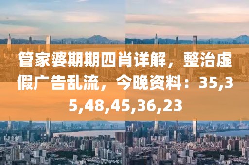 管家婆期期四肖详解，整治虚假广告乱流，今晚资料：35,35,48,45,36,23