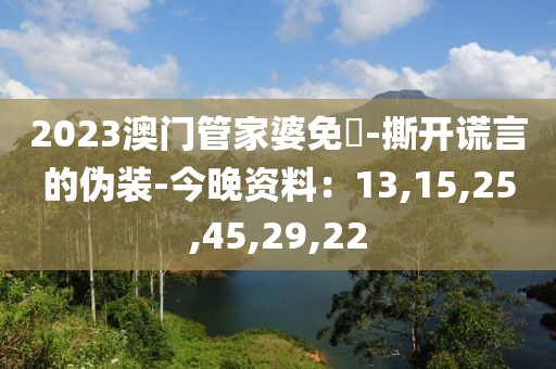 2023澳门管家婆免費-撕开谎言的伪装-今晚资料：13,15,25,45,29,22